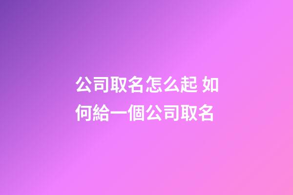 公司取名怎么起 如何給一個公司取名